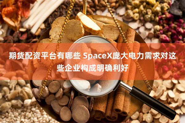 期货配资平台有哪些 SpaceX庞大电力需求对这些企业构成明确利好