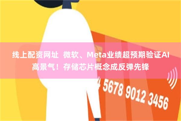 线上配资网址  微软、Meta业绩超预期验证AI高景气！存储芯片概念成反弹先锋