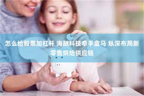 怎么给股票加杠杆 海融科技牵手盒马 纵深布局新零售烘焙供应链