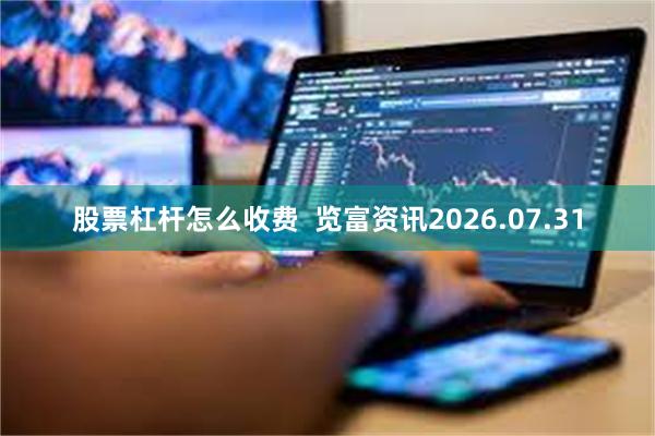 股票杠杆怎么收费  览富资讯2026.07.31
