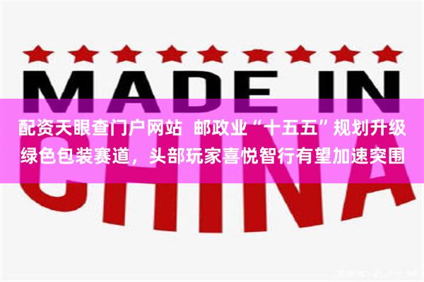 配资天眼查门户网站  邮政业“十五五”规划升级绿色包装赛道，头部玩家喜悦智行有望加速突围