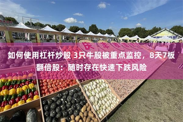 如何使用杠杆炒股 3只牛股被重点监控，8天7板翻倍股：随时存在快速下跌风险