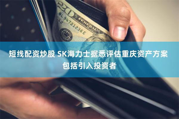 短线配资炒股 SK海力士据悉评估重庆资产方案 包括引入投资者