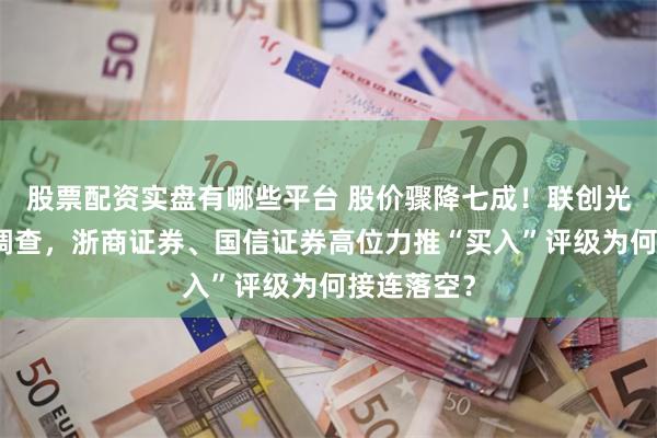 股票配资实盘有哪些平台 股价骤降七成!联创光电遭立案调查,浙商证券、国信证券高位力推“买入”评级为何接连落空?