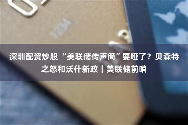 深圳配资炒股 “美联储传声筒”要哑了？贝森特之怒和沃什新政｜美联储前哨