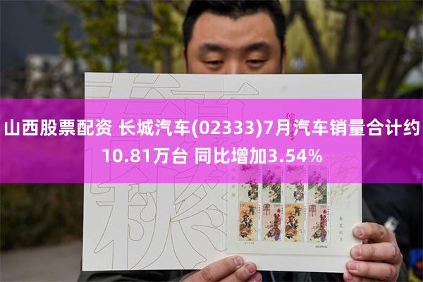 山西股票配资 长城汽车(02333)7月汽车销量合计约10.81万台 同比增加3.54%
