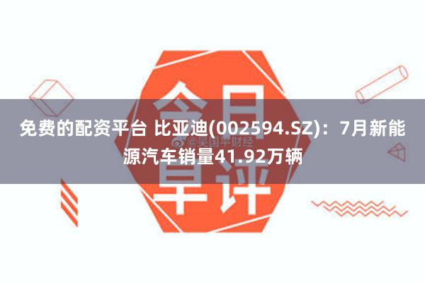 免费的配资平台 比亚迪(002594.SZ)：7月新能源汽车销量41.92万辆