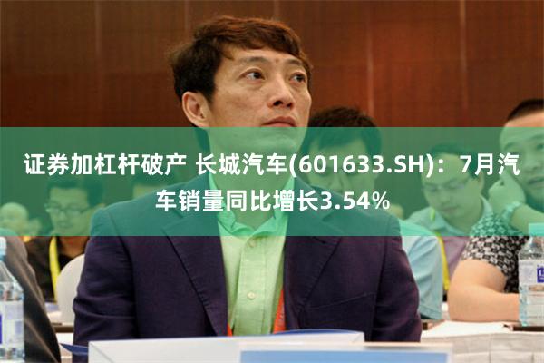 证券加杠杆破产 长城汽车(601633.SH)：7月汽车销量同比增长3.54%