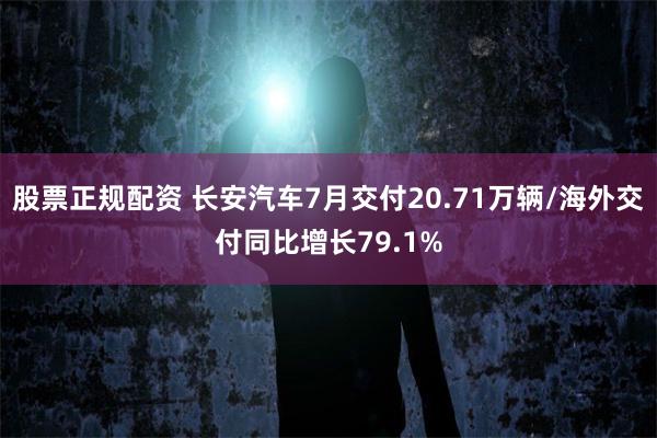 股票正规配资 长安汽车7月交付20.71万辆/海外交付同比增长79.1%
