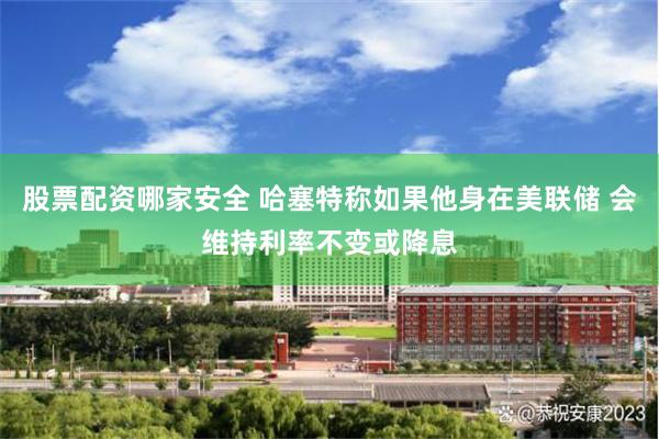 股票配资哪家安全 哈塞特称如果他身在美联储 会维持利率不变或降息