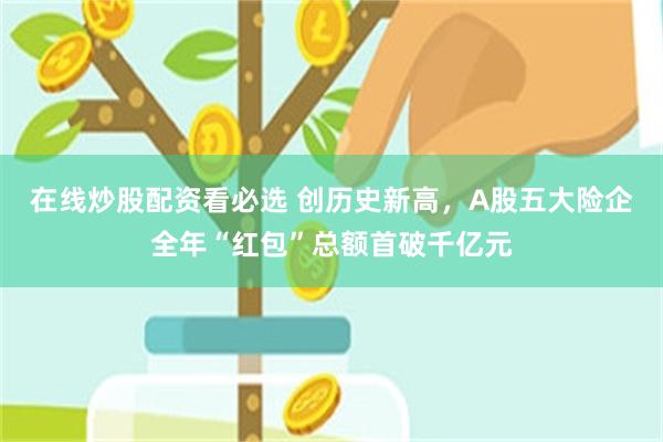 在线炒股配资看必选 创历史新高，A股五大险企全年“红包”总额首破千亿元