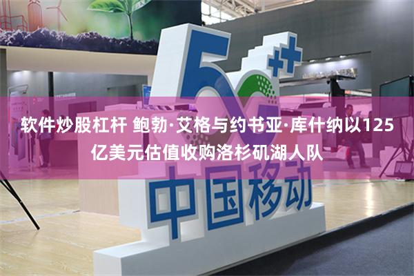软件炒股杠杆 鲍勃·艾格与约书亚·库什纳以125亿美元估值收购洛杉矶湖人队