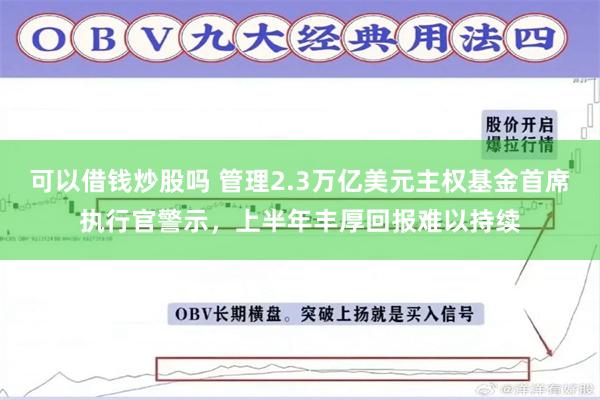 可以借钱炒股吗 管理2.3万亿美元主权基金首席执行官警示,上半年丰厚回报难以持续