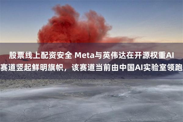股票线上配资安全 Meta与英伟达在开源权重AI赛道竖起鲜明旗帜，该赛道当前由中国AI实验室领跑