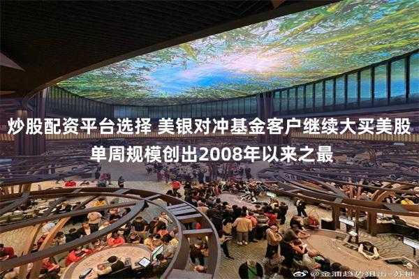炒股配资平台选择 美银对冲基金客户继续大买美股 单周规模创出2008年以来之最