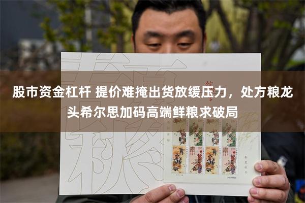 股市资金杠杆 提价难掩出货放缓压力,处方粮龙头希尔思加码高端鲜粮求破局