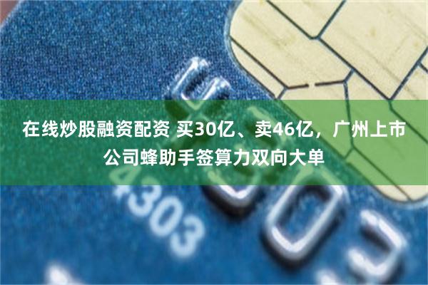 在线炒股融资配资 买30亿、卖46亿，广州上市公司蜂助手签算力双向大单