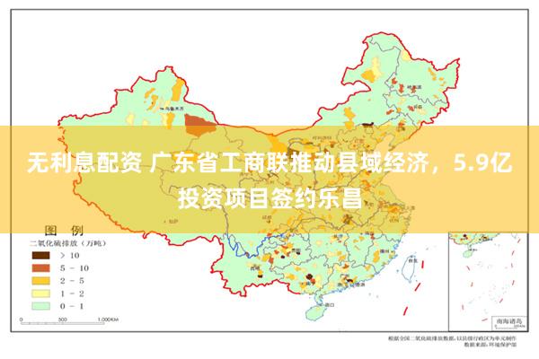无利息配资 广东省工商联推动县域经济，5.9亿投资项目签约乐昌
