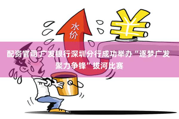 配资官司 广发银行深圳分行成功举办“逐梦广发 聚力争锋”拔河比赛