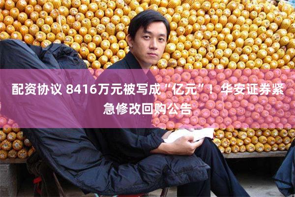 配资协议 8416万元被写成“亿元”！华安证券紧急修改回购公告