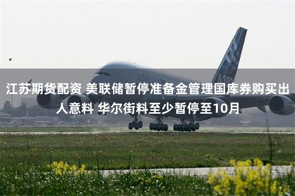江苏期货配资 美联储暂停准备金管理国库券购买出人意料 华尔街料至少暂停至10月
