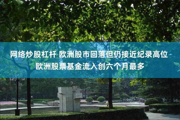 网络炒股杠杆 欧洲股市回落但仍接近纪录高位 欧洲股票基金流入创六个月最多