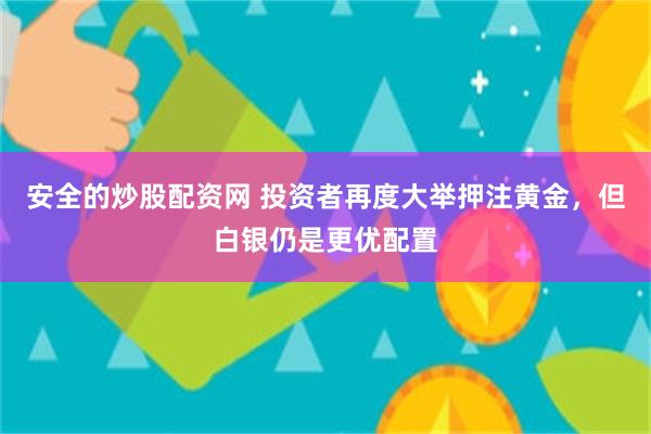 安全的炒股配资网 投资者再度大举押注黄金，但白银仍是更优配置