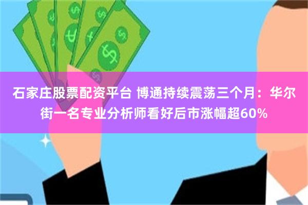 石家庄股票配资平台 博通持续震荡三个月：华尔街一名专业分析师看好后市涨幅超60%