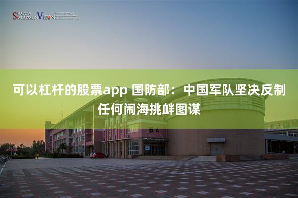 可以杠杆的股票app 国防部：中国军队坚决反制任何闹海挑衅图谋