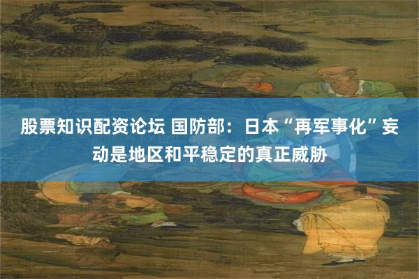 股票知识配资论坛 国防部：日本“再军事化”妄动是地区和平稳定的真正威胁