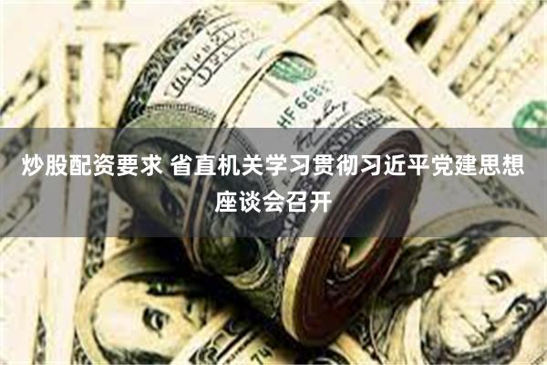 炒股配资要求 省直机关学习贯彻习近平党建思想座谈会召开