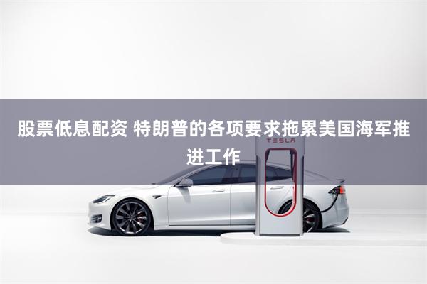 股票低息配资 特朗普的各项要求拖累美国海军推进工作