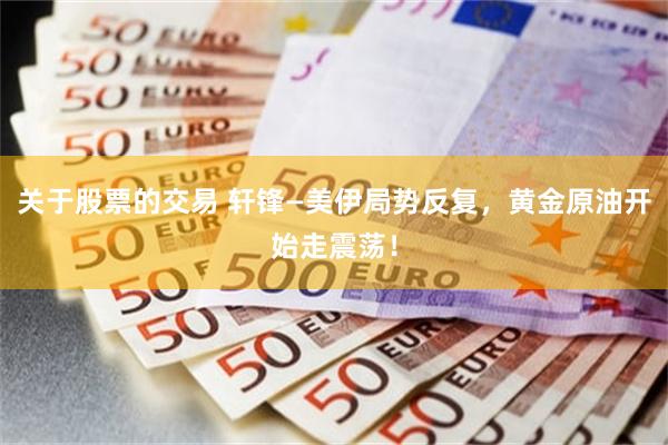 关于股票的交易 轩锋—美伊局势反复，黄金原油开始走震荡！