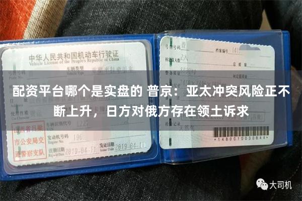 配资平台哪个是实盘的 普京：亚太冲突风险正不断上升，日方对俄方存在领土诉求