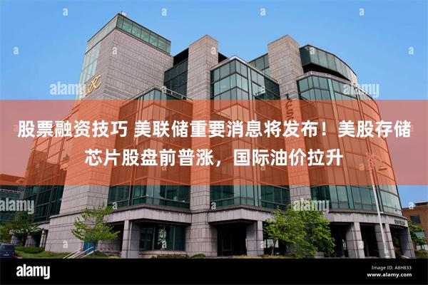 股票融资技巧 美联储重要消息将发布！美股存储芯片股盘前普涨，国际油价拉升