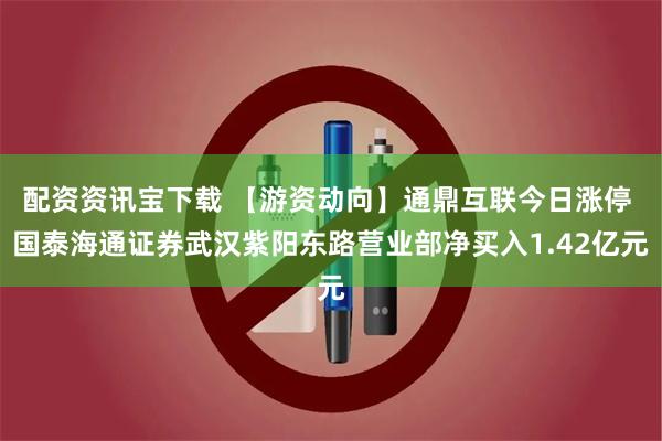 配资资讯宝下载 【游资动向】通鼎互联今日涨停 国泰海通证券武汉紫阳东路营业部净买入1.42亿元