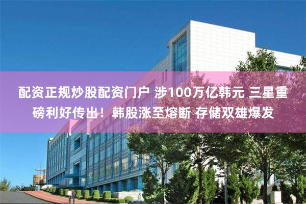 配资正规炒股配资门户 涉100万亿韩元 三星重磅利好传出！韩股涨至熔断 存储双雄爆发