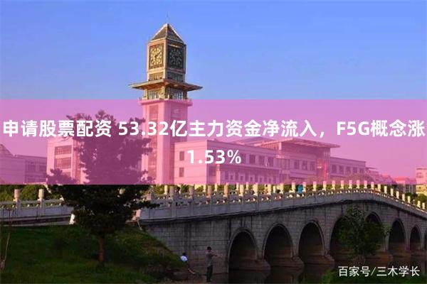 申请股票配资 53.32亿主力资金净流入，F5G概念涨1.53%