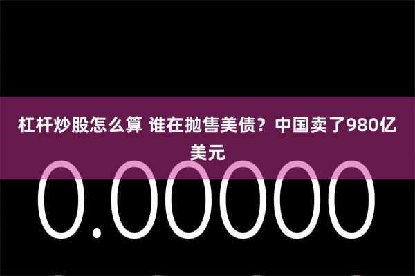 杠杆炒股怎么算 谁在抛售美债?中国卖了980亿美元