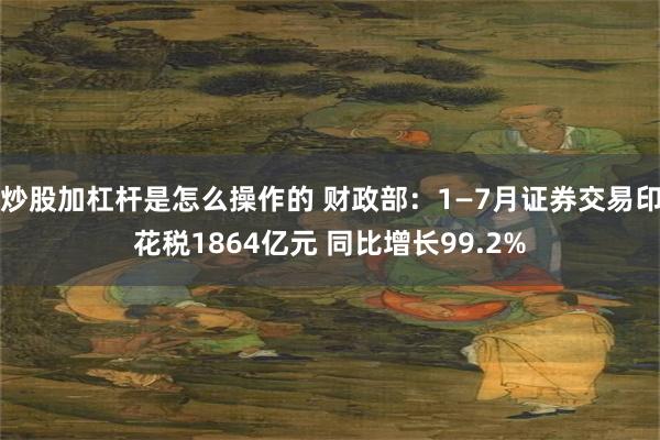 炒股加杠杆是怎么操作的 财政部：1—7月证券交易印花税1864亿元 同比增长99.2%