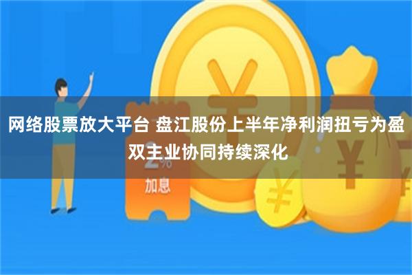 网络股票放大平台 盘江股份上半年净利润扭亏为盈 双主业协同持续深化
