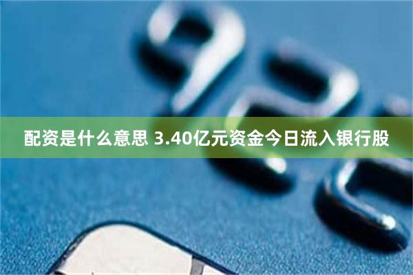 配资是什么意思 3.40亿元资金今日流入银行股