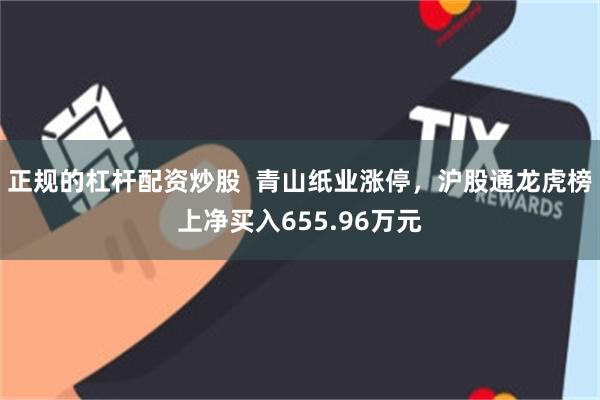 正规的杠杆配资炒股  青山纸业涨停，沪股通龙虎榜上净买入655.96万元
