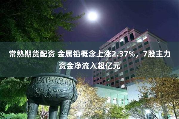 常熟期货配资 金属铅概念上涨2.37%，7股主力资金净流入超亿元