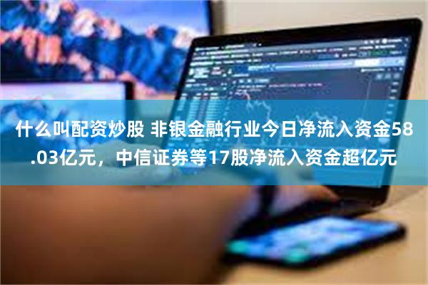 什么叫配资炒股 非银金融行业今日净流入资金58.03亿元，中信证券等17股净流入资金超亿元