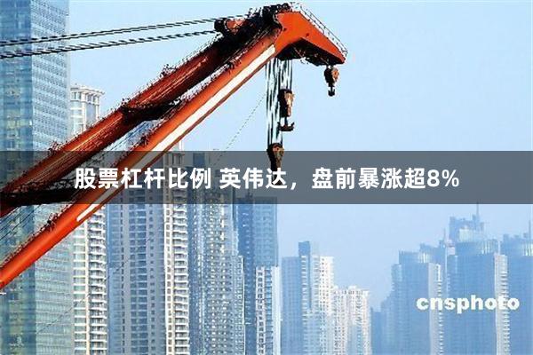 股票杠杆比例 英伟达，盘前暴涨超8%