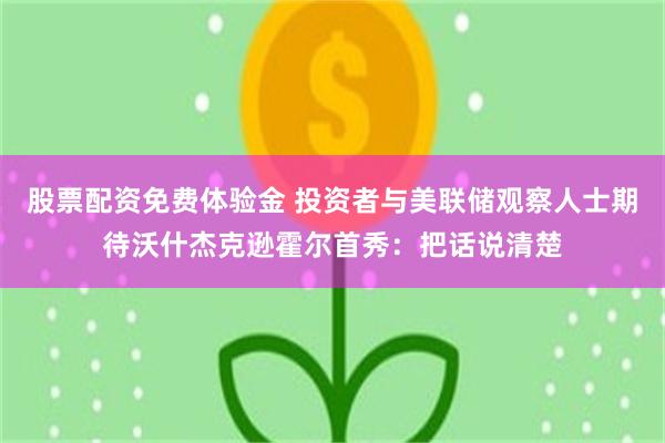 股票配资免费体验金 投资者与美联储观察人士期待沃什杰克逊霍尔首秀：把话说清楚