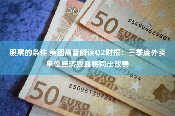 股票的条件 美团高管解读Q2财报：三季度外卖单位经济效益将同比改善