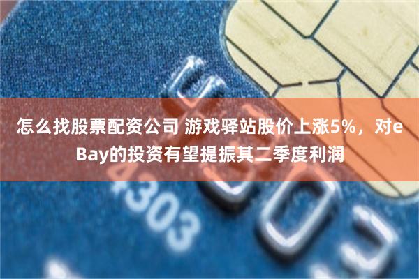 怎么找股票配资公司 游戏驿站股价上涨5%，对eBay的投资有望提振其二季度利润