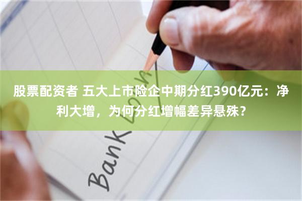 股票配资者 五大上市险企中期分红390亿元：净利大增，为何分红增幅差异悬殊？